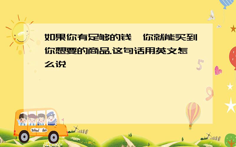 如果你有足够的钱,你就能买到你想要的商品.这句话用英文怎么说