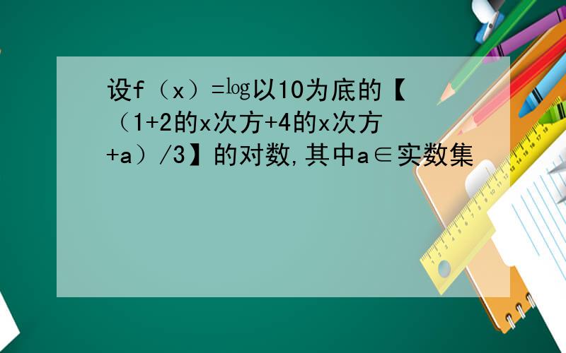 设f（x）=㏒以10为底的【（1+2的x次方+4的x次方+a）/3】的对数,其中a∈实数集