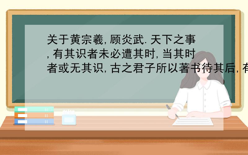 关于黄宗羲,顾炎武.天下之事,有其识者未必遭其时,当其时者或无其识,古之君子所以著书待其后,有王者起,得而师之.这是顾炎