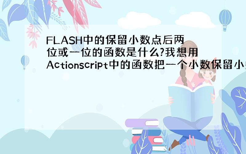 FLASH中的保留小数点后两位或一位的函数是什么?我想用Actionscript中的函数把一个小数保留小数点后两位