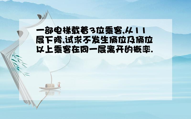 一部电梯载着3位乘客,从11层下降,试求不发生俩位及俩位以上乘客在同一层离开的概率.