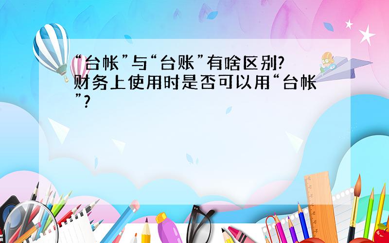 “台帐”与“台账”有啥区别?财务上使用时是否可以用“台帐”?