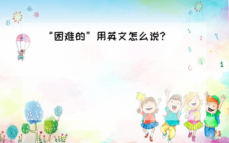 “困难的”用英文怎么说?