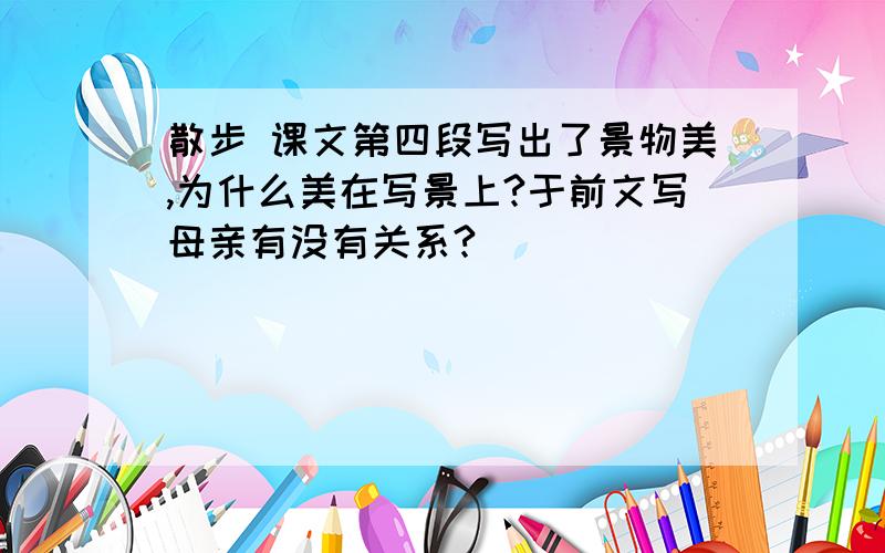 散步 课文第四段写出了景物美,为什么美在写景上?于前文写母亲有没有关系?