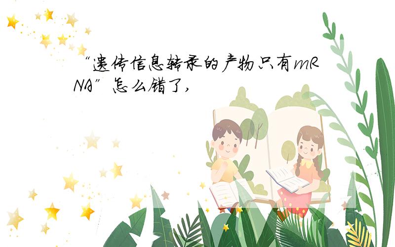 “遗传信息转录的产物只有mRNA”怎么错了,