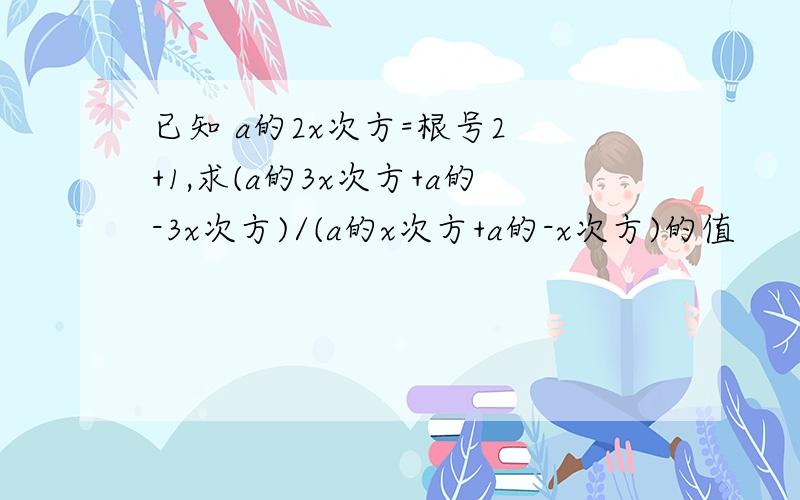 已知 a的2x次方=根号2 +1,求(a的3x次方+a的-3x次方)/(a的x次方+a的-x次方)的值