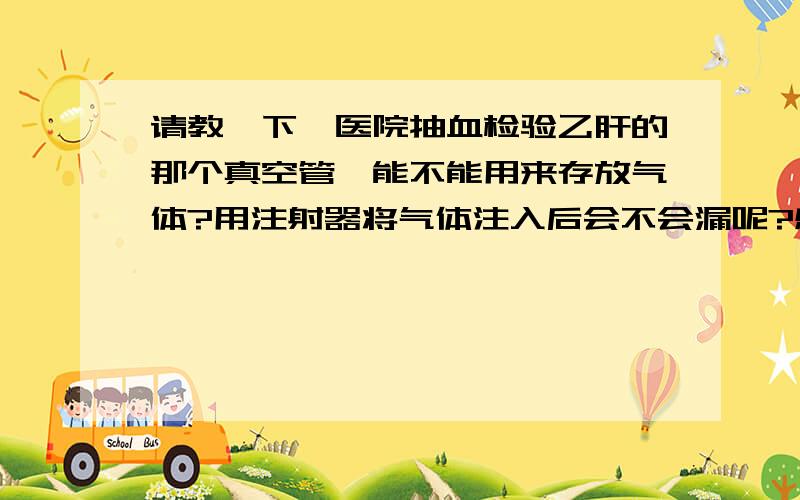 请教一下,医院抽血检验乙肝的那个真空管,能不能用来存放气体?用注射器将气体注入后会不会漏呢?感谢!