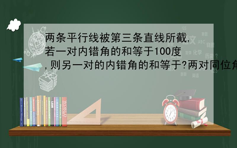 两条平行线被第三条直线所截,若一对内错角的和等于100度,则另一对的内错角的和等于?两对同位角度数分别