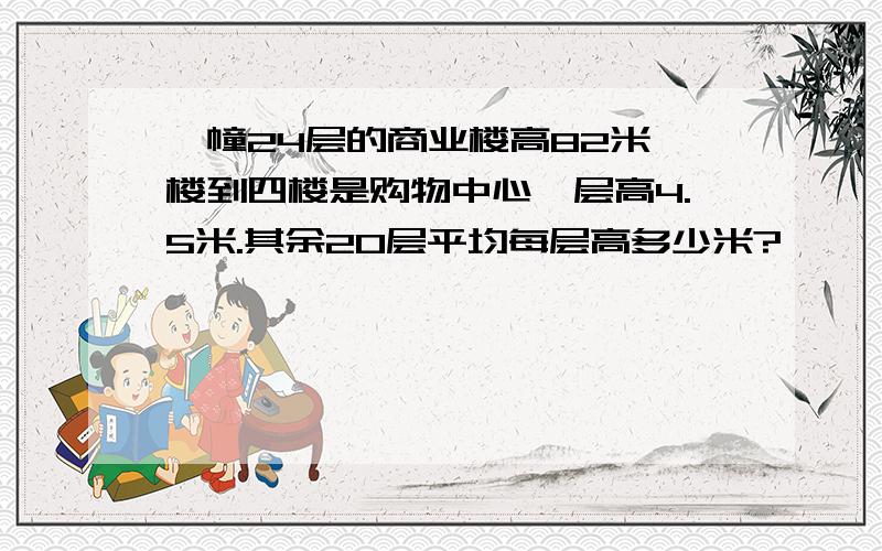 一幢24层的商业楼高82米一楼到四楼是购物中心,层高4.5米.其余20层平均每层高多少米?