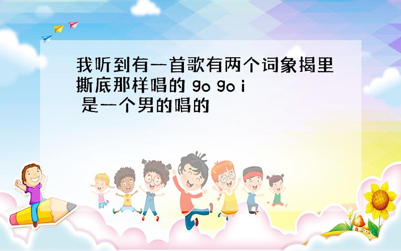 我听到有一首歌有两个词象揭里撕底那样唱的 go go i 是一个男的唱的