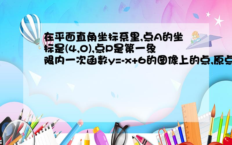 在平面直角坐标系里,点A的坐标是(4,0),点P是第一象限内一次函数y=-x+6的图像上的点,原点是O,如果