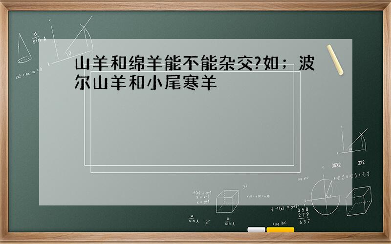 山羊和绵羊能不能杂交?如；波尔山羊和小尾寒羊