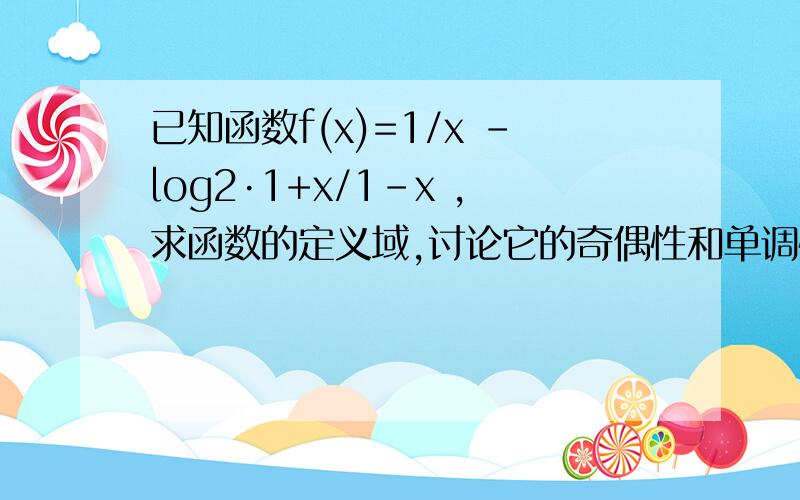 已知函数f(x)=1/x -log2·1+x/1-x ,求函数的定义域,讨论它的奇偶性和单调性