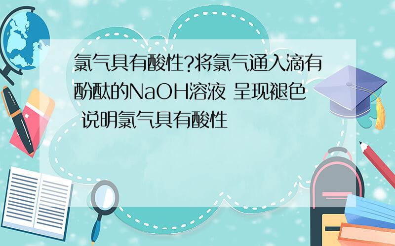 氯气具有酸性?将氯气通入滴有酚酞的NaOH溶液 呈现褪色 说明氯气具有酸性