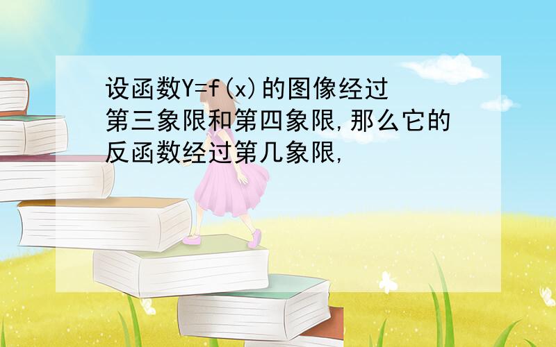 设函数Y=f(x)的图像经过第三象限和第四象限,那么它的反函数经过第几象限,