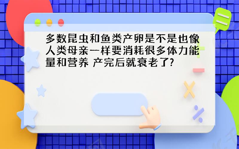 多数昆虫和鱼类产卵是不是也像人类母亲一样要消耗很多体力能量和营养 产完后就衰老了?