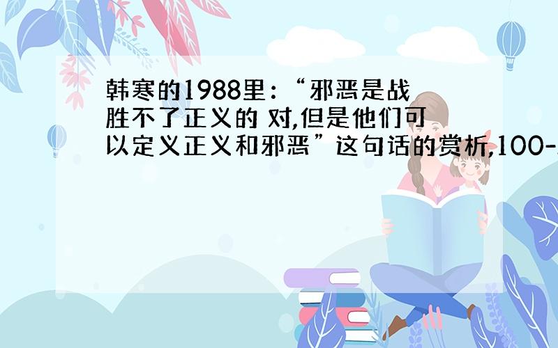 韩寒的1988里：“邪恶是战胜不了正义的 对,但是他们可以定义正义和邪恶” 这句话的赏析,100-200字左右