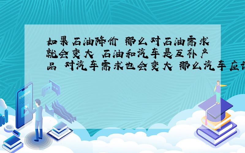 如果石油降价 那么对石油需求就会变大 石油和汽车是互补产品 对汽车需求也会变大 那么汽车应该是比原来降价还是涨价?,