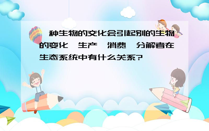 一种生物的交化会引起别的生物的变化,生产、消费、分解者在生态系统中有什么关系?