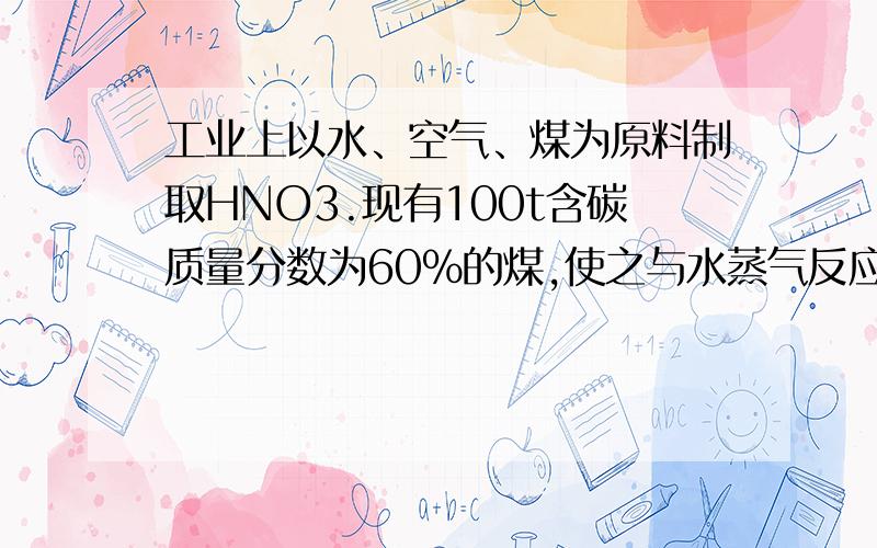 工业上以水、空气、煤为原料制取HNO3.现有100t含碳质量分数为60%的煤,使之与水蒸气反应制取H2的反应为：