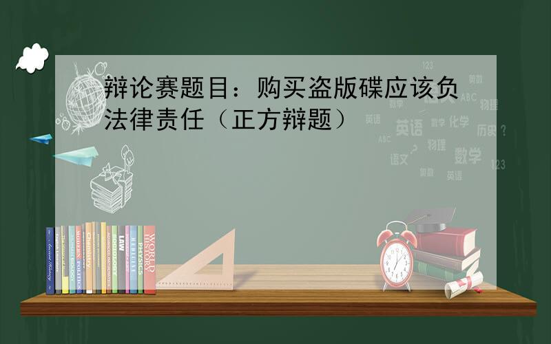 辩论赛题目：购买盗版碟应该负法律责任（正方辩题）