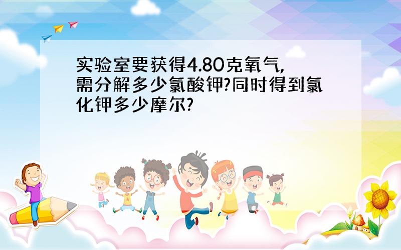 实验室要获得4.80克氧气,需分解多少氯酸钾?同时得到氯化钾多少摩尔?