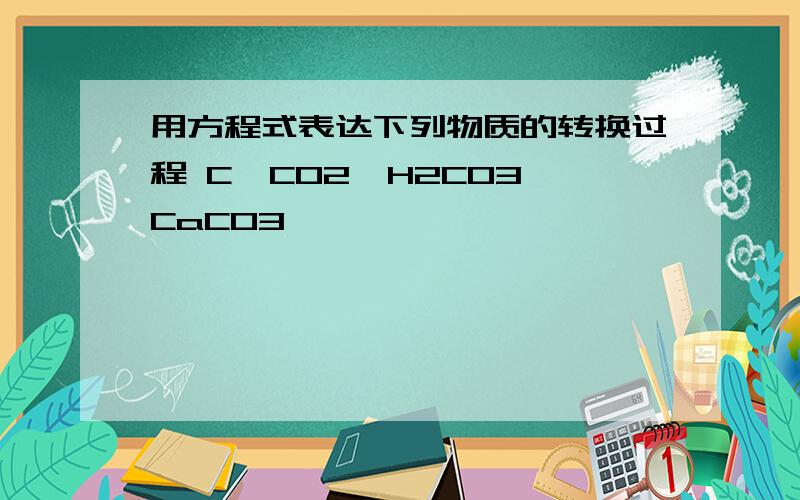 用方程式表达下列物质的转换过程 C→CO2→H2CO3→CaCO3