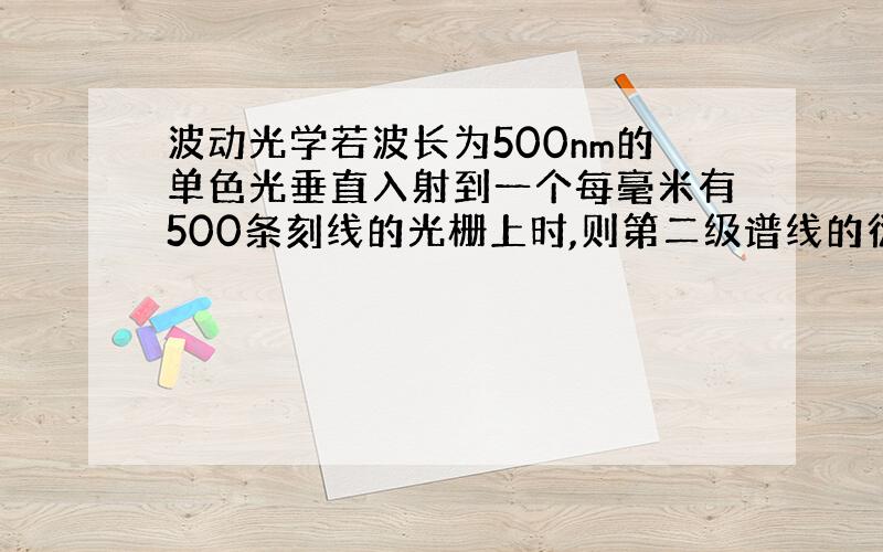 波动光学若波长为500nm的单色光垂直入射到一个每毫米有500条刻线的光栅上时,则第二级谱线的衍射角为多少