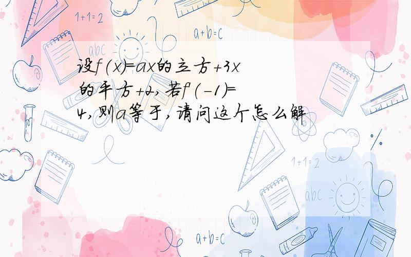 设f(x)=ax的立方+3x的平方+2,若f＇(-1)=4,则a等于,请问这个怎么解