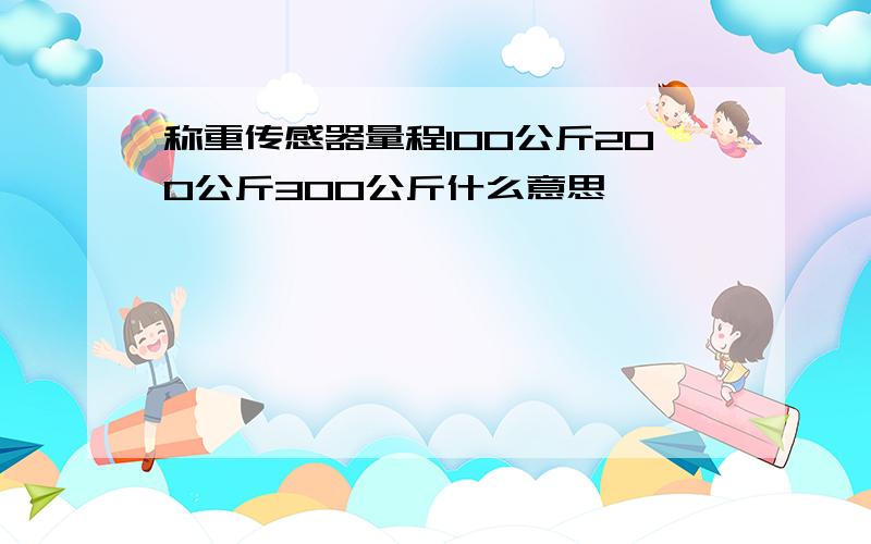 称重传感器量程100公斤200公斤300公斤什么意思