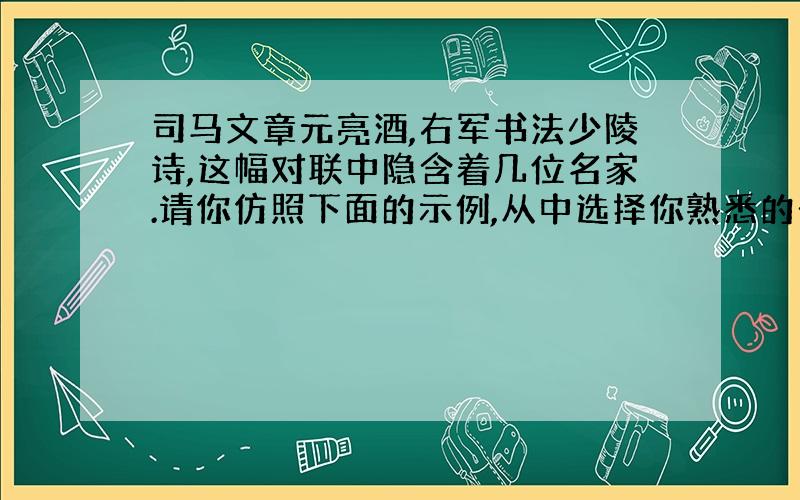 司马文章元亮酒,右军书法少陵诗,这幅对联中隐含着几位名家.请你仿照下面的示例,从中选择你熟悉的一