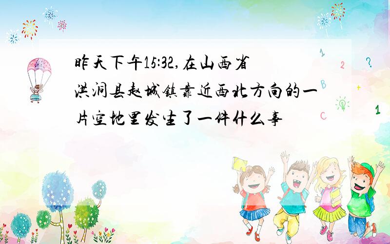 昨天下午15:32,在山西省洪洞县赵城镇靠近西北方向的一片空地里发生了一件什么事