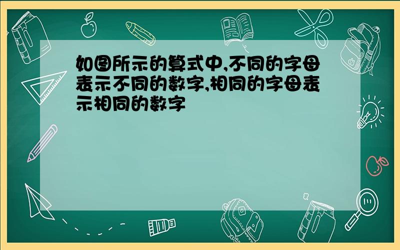 如图所示的算式中,不同的字母表示不同的数字,相同的字母表示相同的数字