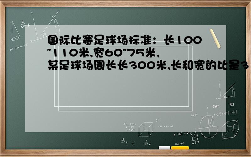 国际比赛足球场标准：长100~110米,宽60~75米,某足球场周长长300米,长和宽的比是3：2则长是多少米,这个