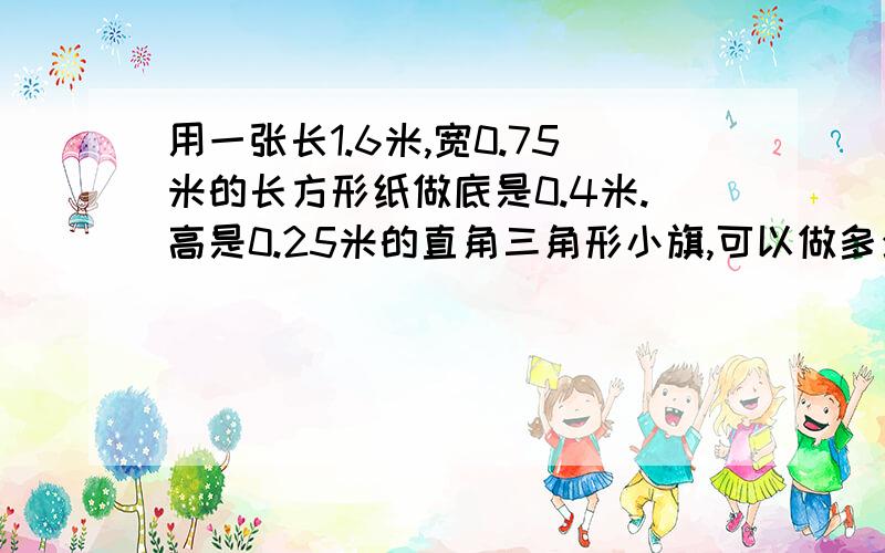 用一张长1.6米,宽0.75米的长方形纸做底是0.4米.高是0.25米的直角三角形小旗,可以做多少面这样的小旗