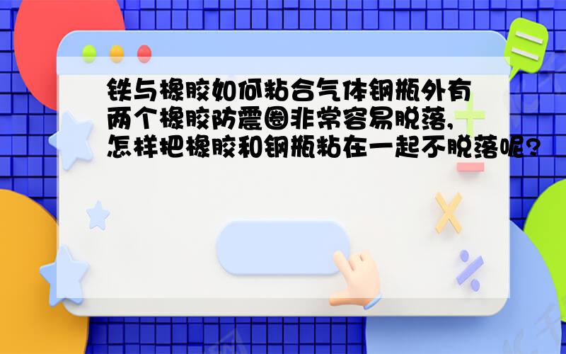 铁与橡胶如何粘合气体钢瓶外有两个橡胶防震圈非常容易脱落,怎样把橡胶和钢瓶粘在一起不脱落呢?