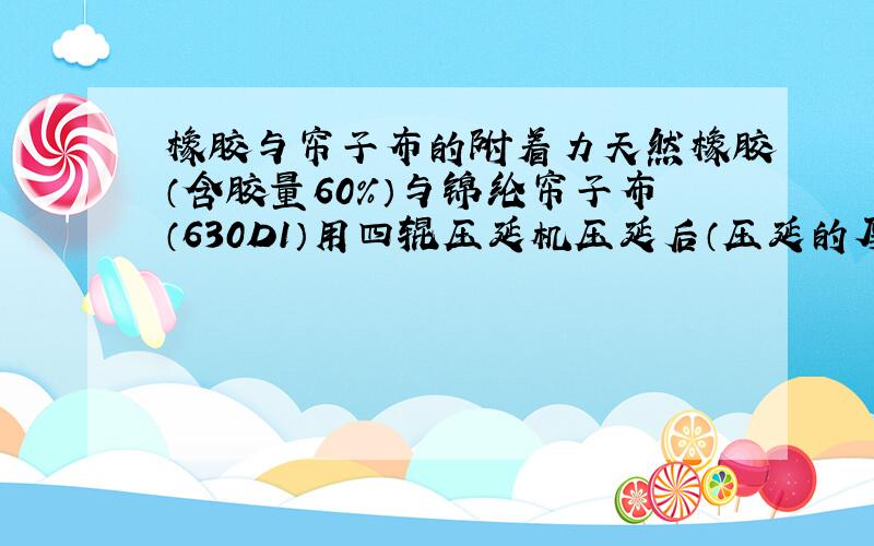 橡胶与帘子布的附着力天然橡胶（含胶量60%）与锦纶帘子布（630D1）用四辊压延机压延后（压延的厚度为0.4mm),正反