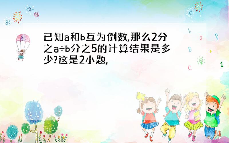 已知a和b互为倒数,那么2分之a÷b分之5的计算结果是多少?这是2小题,