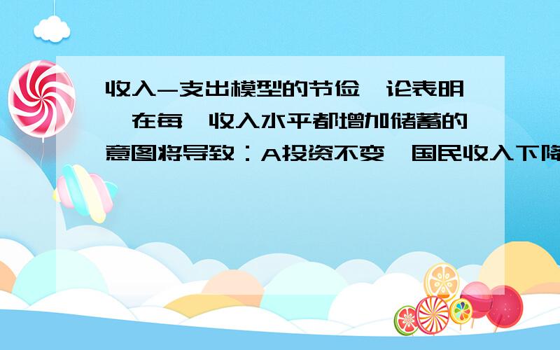 收入-支出模型的节俭悖论表明,在每一收入水平都增加储蓄的意图将导致：A投资不变,国民收入下降.B投资