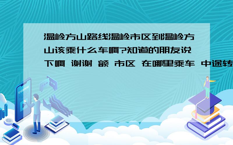 温岭方山路线温岭市区到温岭方山该乘什么车啊?知道的朋友说下啊 谢谢 额 市区 在哪里乘车 中途转什么车 车费多少 还要就