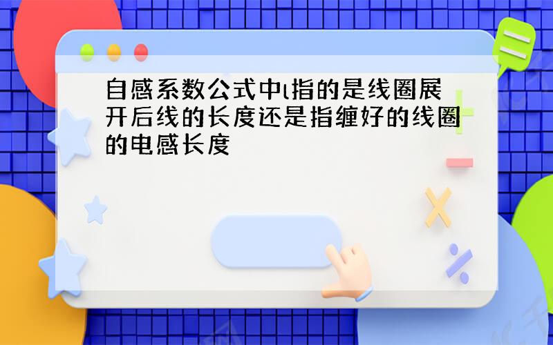 自感系数公式中l指的是线圈展开后线的长度还是指缠好的线圈的电感长度