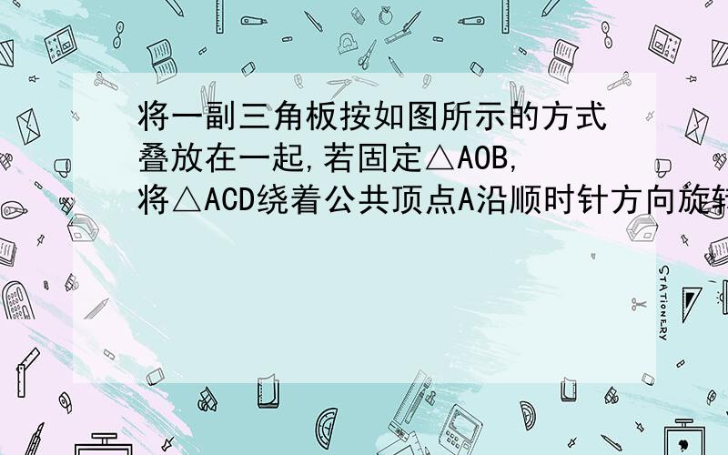 将一副三角板按如图所示的方式叠放在一起,若固定△AOB,将△ACD绕着公共顶点A沿顺时针方向旋转α（0＜α＜180°）,