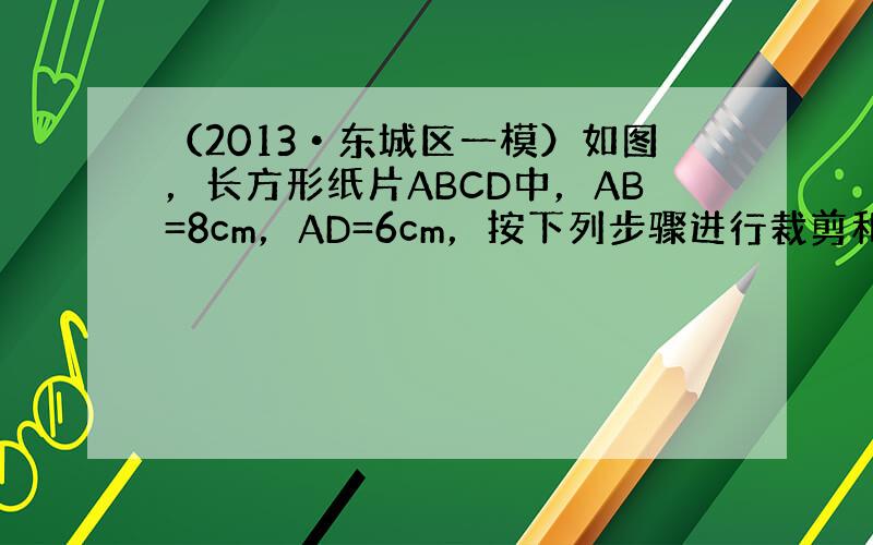 （2013•东城区一模）如图，长方形纸片ABCD中，AB=8cm，AD=6cm，按下列步骤进行裁剪和拼图：