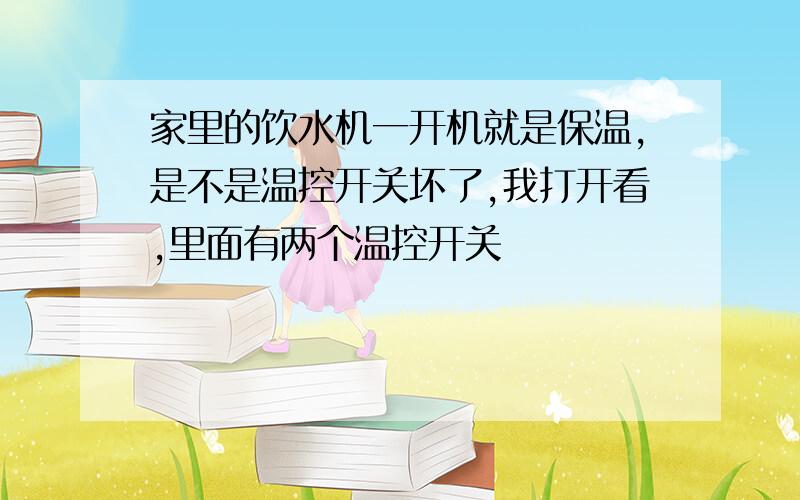 家里的饮水机一开机就是保温,是不是温控开关坏了,我打开看,里面有两个温控开关