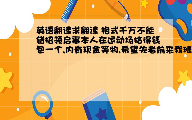 英语翻译求翻译 格式千万不能错招领启事本人在运动场拾得钱包一个,内有现金等物,希望失者前来我班教室认领.拾物人 王虹国际