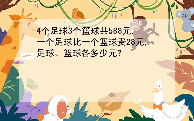 4个足球3个篮球共588元,一个足球比一个篮球贵28元,足球、篮球各多少元?