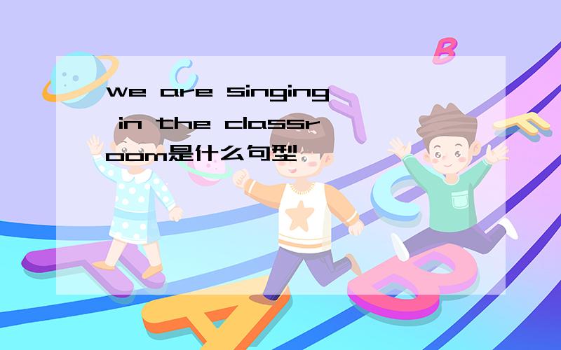 we are singing in the classroom是什么句型