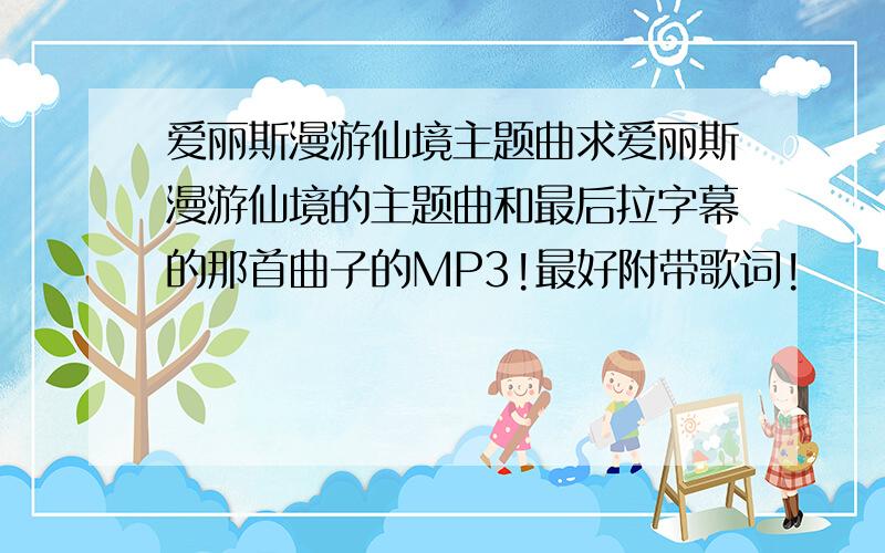 爱丽斯漫游仙境主题曲求爱丽斯漫游仙境的主题曲和最后拉字幕的那首曲子的MP3!最好附带歌词!