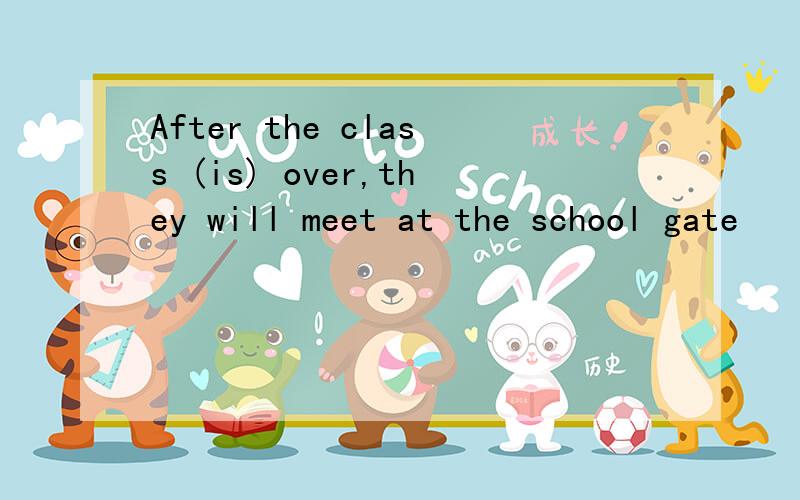 After the class (is) over,they will meet at the school gate