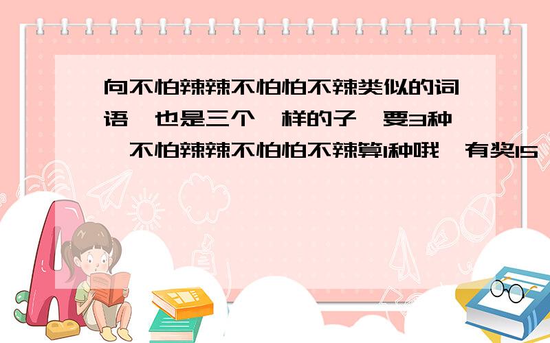 向不怕辣辣不怕怕不辣类似的词语,也是三个一样的子,要3种,不怕辣辣不怕怕不辣算1种哦,有奖15